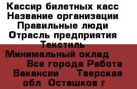 Кассир билетных касс › Название организации ­ Правильные люди › Отрасль предприятия ­ Текстиль › Минимальный оклад ­ 25 000 - Все города Работа » Вакансии   . Тверская обл.,Осташков г.